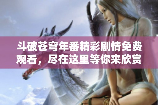 斗破苍穹年番精彩剧情免费观看，尽在这里等你来欣赏！