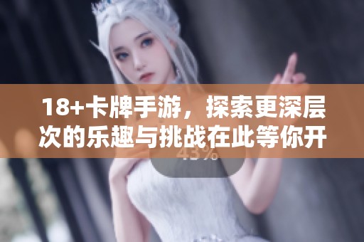 18+卡牌手游，探索更深层次的乐趣与挑战在此等你开启