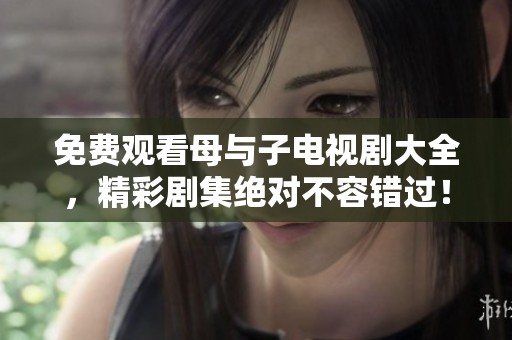 免费观看母与子电视剧大全，精彩剧集绝对不容错过！