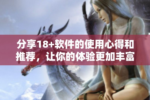 分享18+软件的使用心得和推荐，让你的体验更加丰富有趣