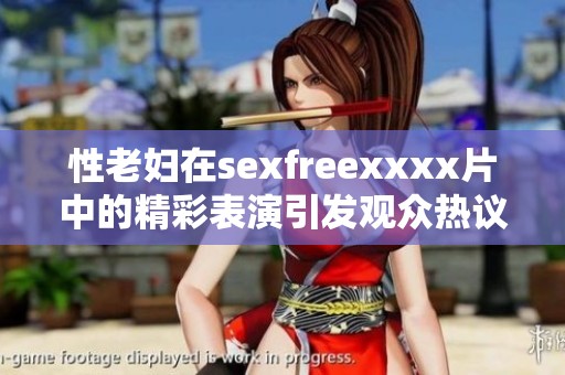 性老妇在sexfreexxxx片中的精彩表演引发观众热议