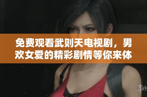 免费观看武则天电视剧，男欢女爱的精彩剧情等你来体验