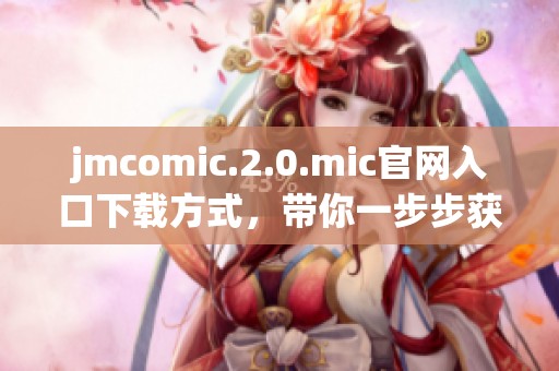 jmcomic.2.0.mic官网入口下载方式，带你一步步获取最新版本的安装包