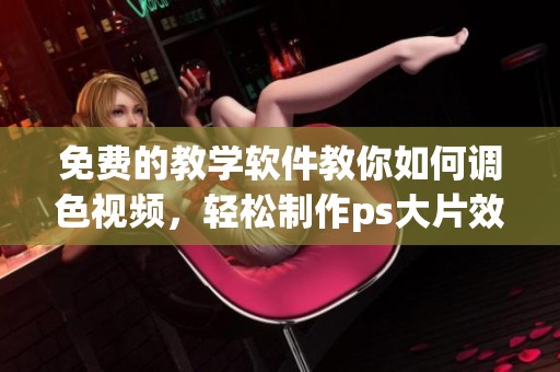 免费的教学软件教你如何调色视频，轻松制作ps大片效果
