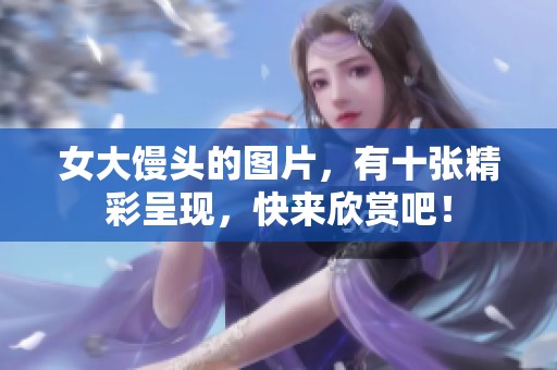 女大馒头的图片，有十张精彩呈现，快来欣赏吧！