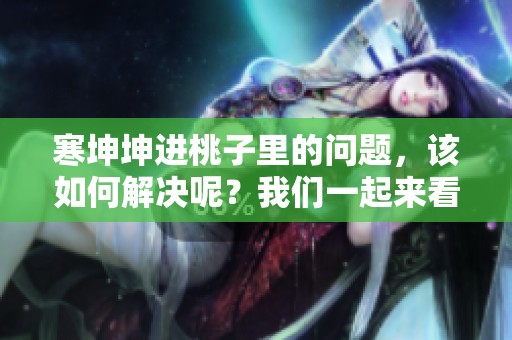 寒坤坤进桃子里的问题，该如何解决呢？我们一起来看看有效的方法。
