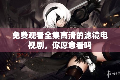 免费观看全集高清的滤镜电视剧，你愿意看吗