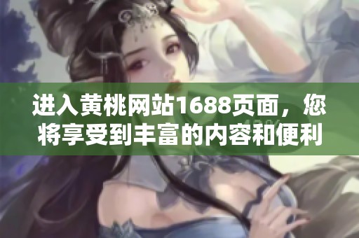 进入黄桃网站1688页面，您将享受到丰富的内容和便利的服务