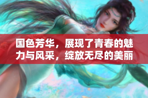 国色芳华，展现了青春的魅力与风采，绽放无尽的美丽与希望