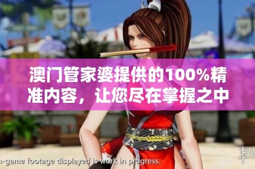 **管家婆提供的100%精准内容，让您尽在掌握之中，绝对不可错过