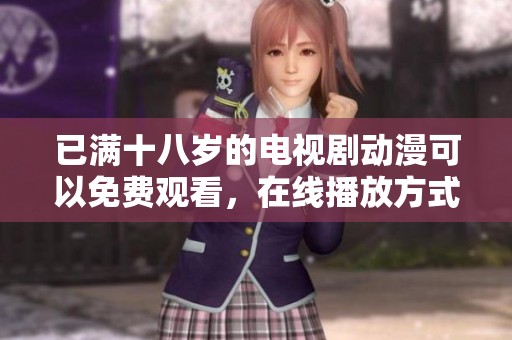 已满十八岁的电视剧动漫可以免费观看，在线播放方式带给你无限乐趣