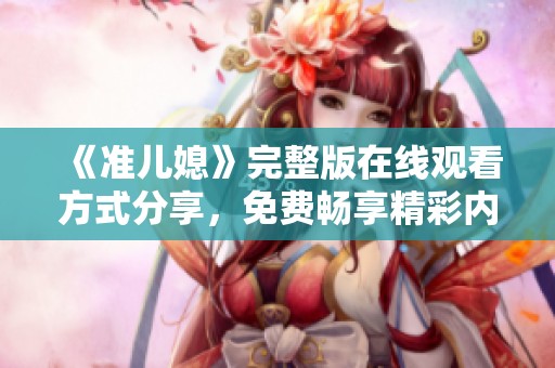 《准儿媳》完整版在线观看方式分享，免费畅享精彩内容等你来发现