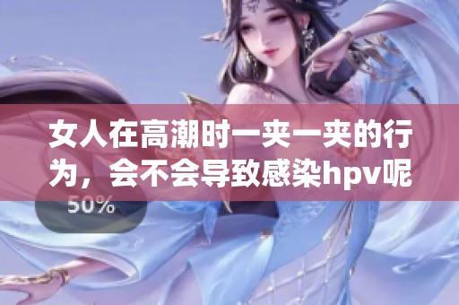 女人在高潮时一夹一夹的行为，会不会导致感染hpv呢