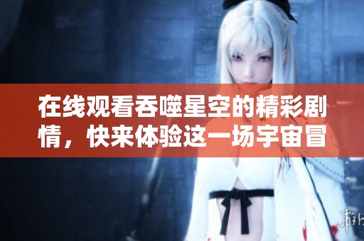 在线观看吞噬星空的精彩剧情，快来体验这一场宇宙冒险吧