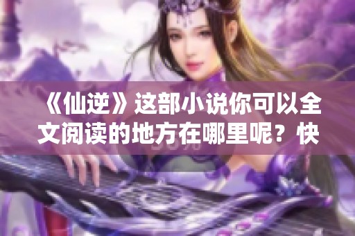 《仙逆》这部小说你可以全文阅读的地方在哪里呢？快来看看吧！