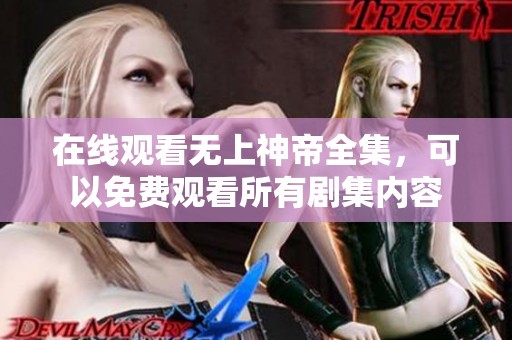 在线观看无上神帝全集，可以免费观看所有剧集内容