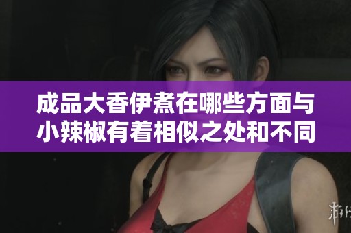 成品大香伊煮在哪些方面与小辣椒有着相似之处和不同之处呢