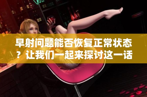 早射问题能否恢复正常状态？让我们一起来探讨这一话题。