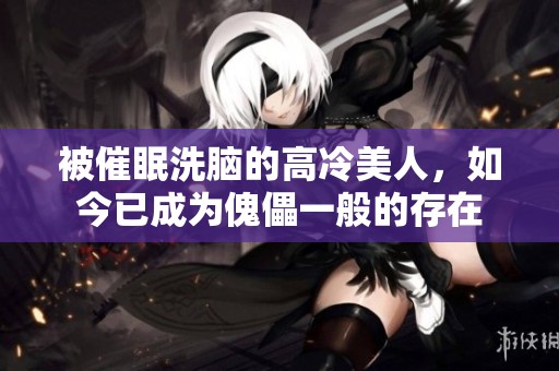 被催眠洗脑的高冷美人，如今已成为傀儡一般的存在