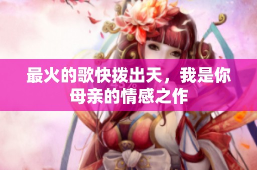 最火的歌快拨出天，我是你母亲的情感之作