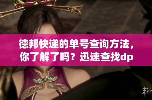 德邦快递的单号查询方法，你了解了吗？迅速查找dpk德邦快递单号。