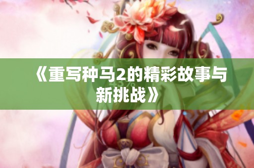 《重写种马2的精彩故事与新挑战》
