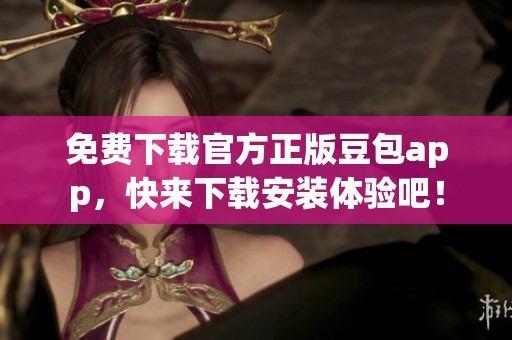 免费下载官方正版豆包app，快来下载安装体验吧！