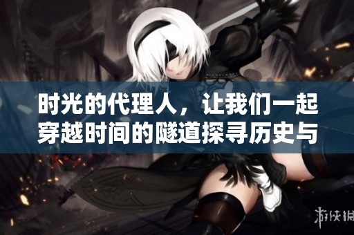 时光的代理人，让我们一起穿越时间的隧道探寻历史与未来的交汇点。