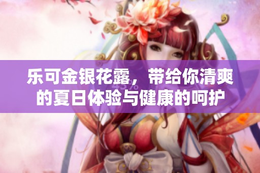乐可金银花露，带给你清爽的夏日体验与健康的呵护