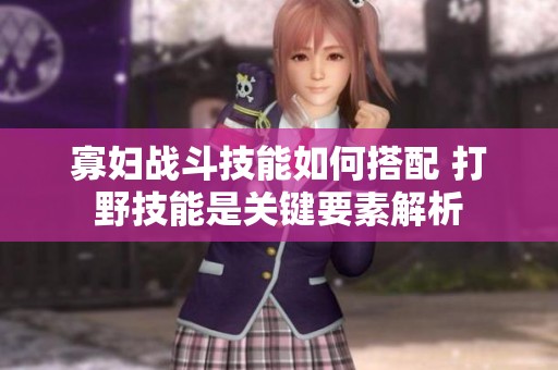 寡妇战斗技能如何搭配 打野技能是关键要素解析