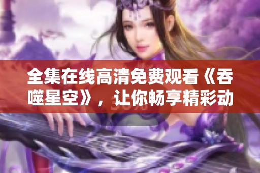 全集在线高清免费观看《吞噬星空》，让你畅享精彩动画！