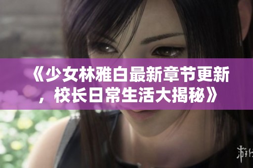 《少女林雅白最新章节更新，校长日常生活大揭秘》
