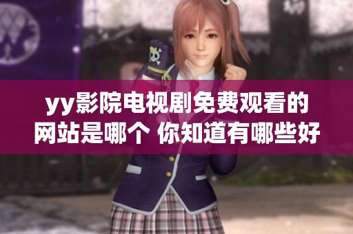 yy影院电视剧免费观看的网站是哪个 你知道有哪些好看的资源吗