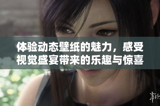 体验动态壁纸的魅力，感受视觉盛宴带来的乐趣与惊喜