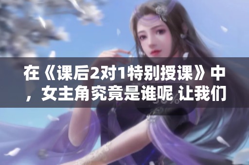 在《课后2对1特别授课》中，女主角究竟是谁呢 让我们一起揭晓真相
