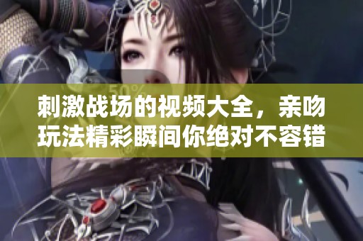 刺激战场的视频大全，亲吻玩法精彩瞬间你绝对不容错过