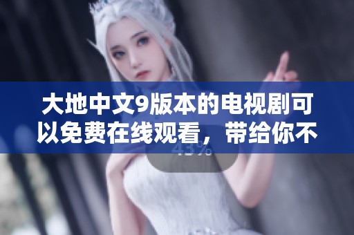 大地中文9版本的电视剧可以免费在线观看，带给你不一样的观影体验。