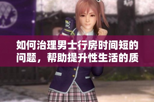 如何治理男士行房时间短的问题，帮助提升性生活的质量和满意度