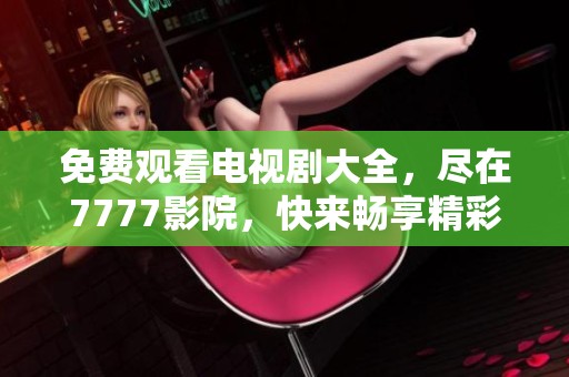 免费观看电视剧大全，尽在7777影院，快来畅享精彩剧集！
