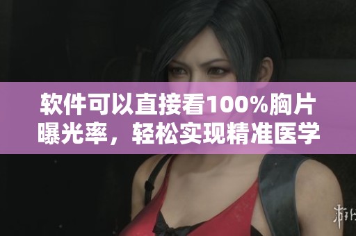 软件可以直接看100%胸片曝光率，轻松实现精准医学影像查看