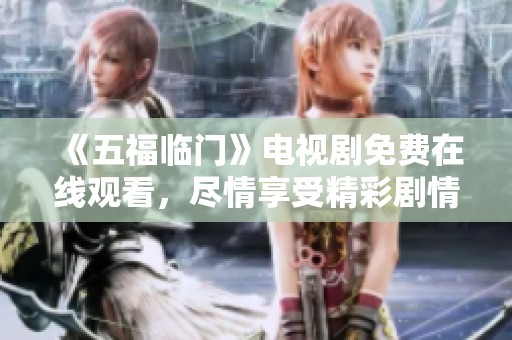 《五福临门》电视剧免费在线观看，尽情享受精彩剧情的乐趣！