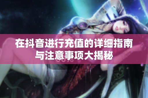 在抖音进行充值的详细指南与注意事项大揭秘