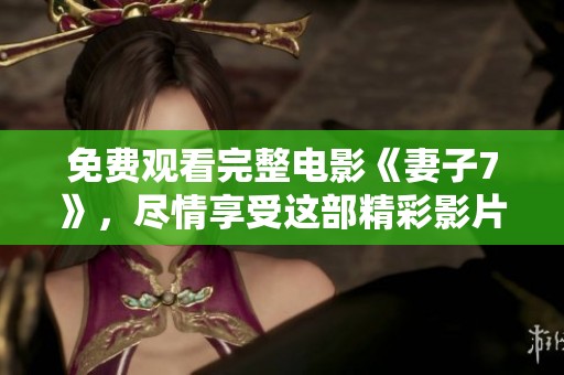免费观看完整电影《妻子7》，尽情享受这部精彩影片带来的乐趣