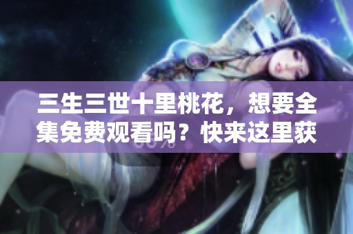 三生三世十里桃花，想要全集免费观看吗？快来这里获取资源！