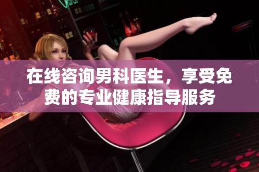 在线咨询男科医生，享受免费的专业健康指导服务