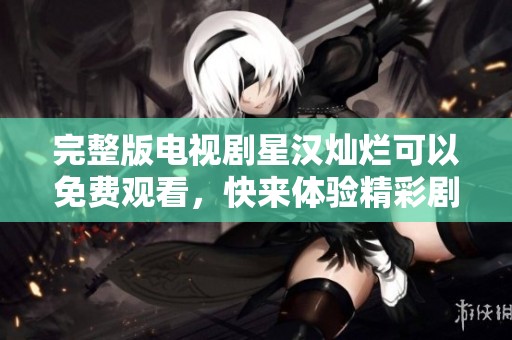 完整版电视剧星汉灿烂可以免费观看，快来体验精彩剧情吧
