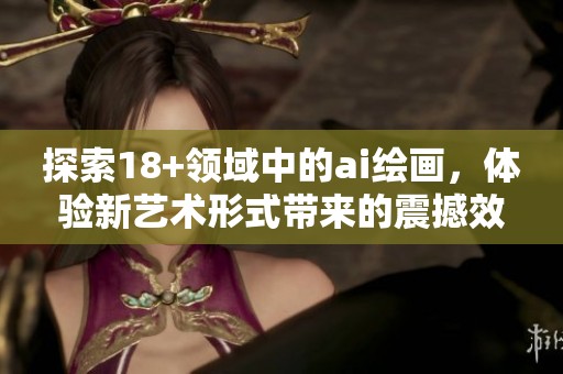 探索18+领域中的ai绘画，体验新艺术形式带来的震撼效果