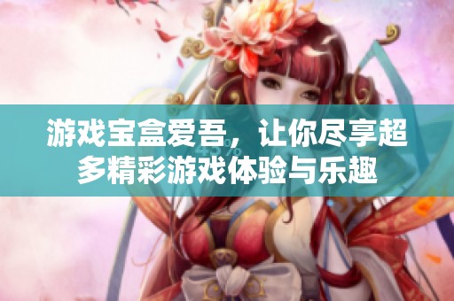 游戏宝盒爱吾，让你尽享超多精彩游戏体验与乐趣