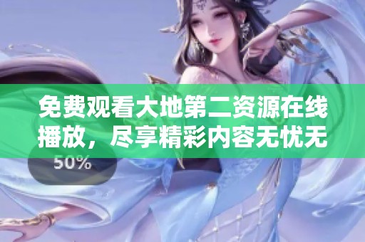 免费观看大地第二资源在线播放，尽享精彩内容无忧无虑