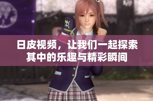 日皮视频，让我们一起探索其中的乐趣与精彩瞬间